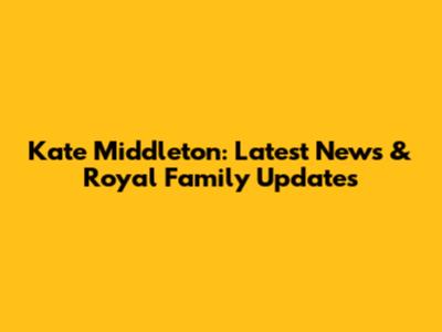Kate Middleton: Latest News & Royal Family Updates