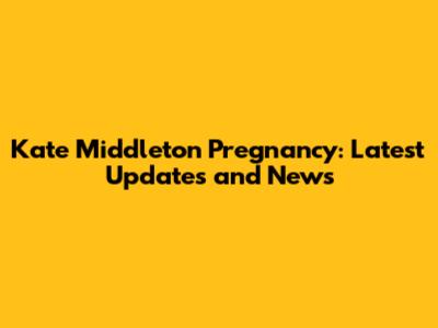 Kate Middleton Pregnancy: Latest Updates and News