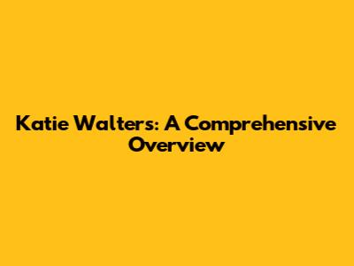 Katie Walters: A Comprehensive Overview