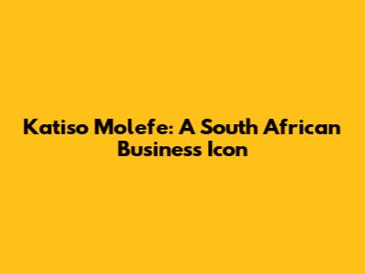 Katiso Molefe: A South African Business Icon