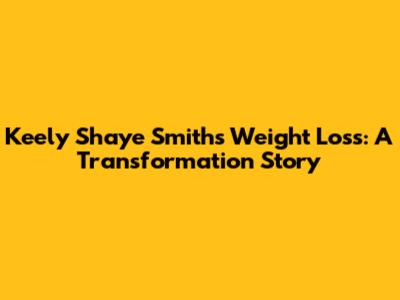 Keely Shaye Smith's Weight Loss: A Transformation Story