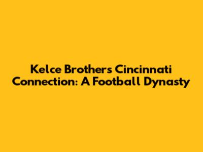 Kelce Brothers' Cincinnati Connection: A Football Dynasty
