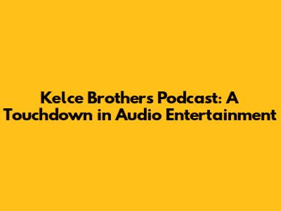 Kelce Brothers Podcast: A Touchdown in Audio Entertainment