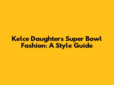 Kelce Daughters' Super Bowl Fashion: A Style Guide