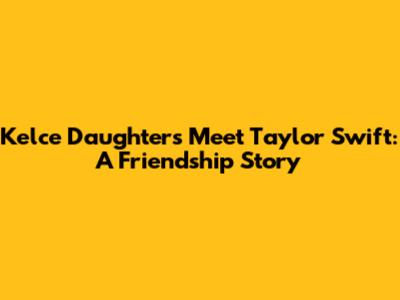 Kelce Daughters Meet Taylor Swift: A Friendship Story