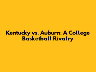 Kentucky vs. Auburn: A College Basketball Rivalry