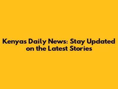 Kenya's Daily News: Stay Updated on the Latest Stories