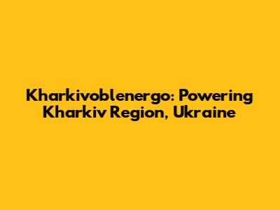 Kharkivoblenergo: Powering Kharkiv Region, Ukraine