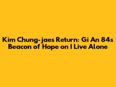 Kim Chung-jae's Return: Gi An 84's Beacon of Hope on 'I Live Alone'