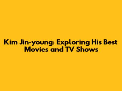 Kim Jin-young: Exploring His Best Movies and TV Shows