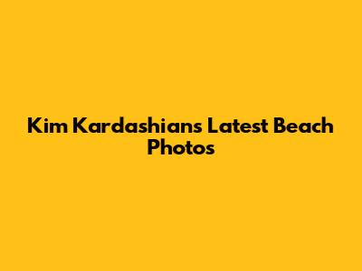 Kim Kardashian's Latest Beach Photos