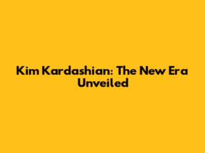 Kim Kardashian: The New Era Unveiled