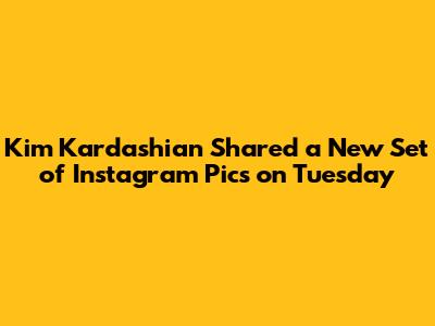 Kim Kardashian Shared a New Set of Instagram Pics on Tuesday