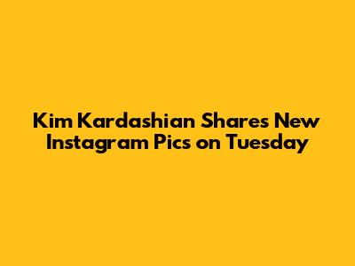 Kim Kardashian Shares New Instagram Pics on Tuesday