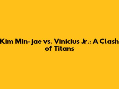 Kim Min-jae vs. Vinicius Jr.: A Clash of Titans