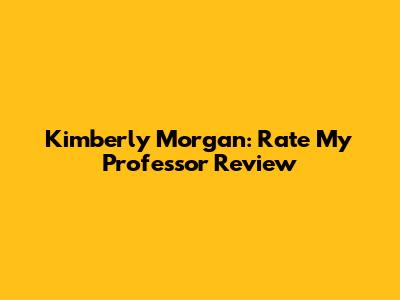 Kimberly Morgan: Rate My Professor Review