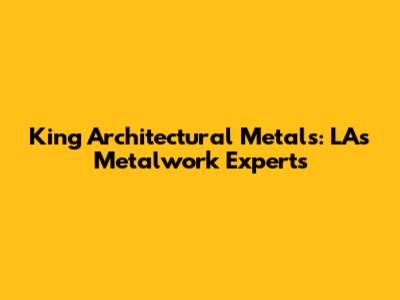 King Architectural Metals: LA's Metalwork Experts