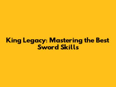 King Legacy: Mastering the Best Sword Skills