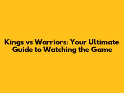 Kings vs Warriors: Your Ultimate Guide to Watching the Game