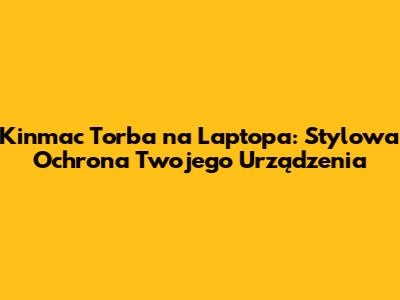 Kinmac Torba na Laptopa: Stylowa Ochrona Twojego Urządzenia