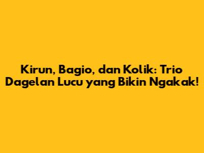 Kirun, Bagio, dan Kolik: Trio Dagelan Lucu yang Bikin Ngakak!