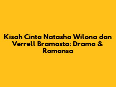 Kisah Cinta Natasha Wilona dan Verrell Bramasta: Drama & Romansa