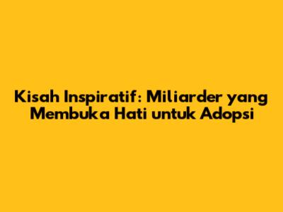 Kisah Inspiratif: Miliarder yang Membuka Hati untuk Adopsi