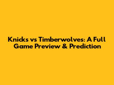 Knicks vs Timberwolves: A Full Game Preview & Prediction