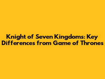 Knight of Seven Kingdoms: Key Differences from Game of Thrones