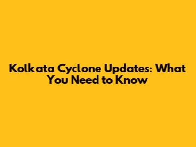 Kolkata Cyclone Updates: What You Need to Know
