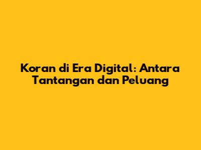 Koran di Era Digital: Antara Tantangan dan Peluang