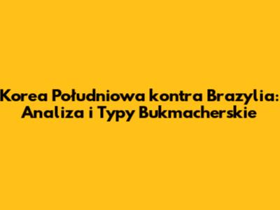 Korea Południowa kontra Brazylia: Analiza i Typy Bukmacherskie