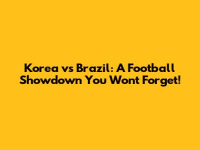 Korea vs Brazil: A Football Showdown You Won't Forget!