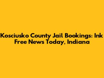 Kosciusko County Jail Bookings: Ink Free News Today, Indiana