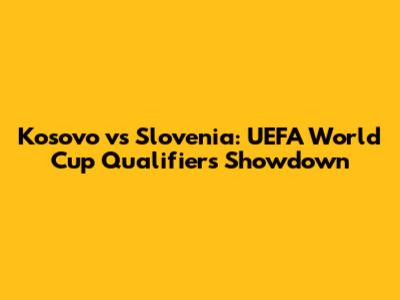 Kosovo vs Slovenia: UEFA World Cup Qualifiers Showdown
