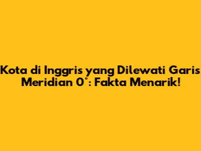Kota di Inggris yang Dilewati Garis Meridian 0°: Fakta Menarik!