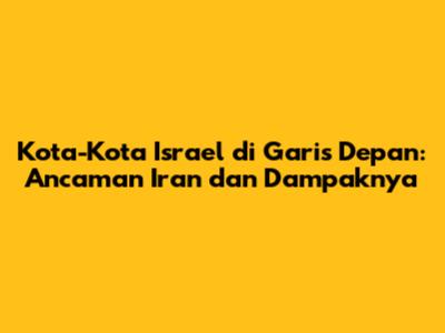 Kota-Kota Israel di Garis Depan: Ancaman Iran dan Dampaknya