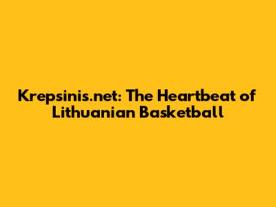 Krepsinis.net: The Heartbeat of Lithuanian Basketball