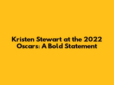 Kristen Stewart at the 2022 Oscars: A Bold Statement