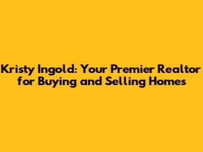 Kristy Ingold: Your Premier Realtor for Buying and Selling Homes