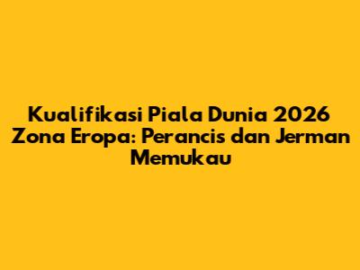 Kualifikasi Piala Dunia 2026 Zona Eropa: Perancis dan Jerman Memukau