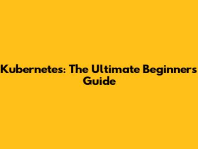Kubernetes: The Ultimate Beginner's Guide