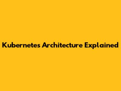 Kubernetes Architecture Explained