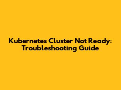 Kubernetes Cluster Not Ready: Troubleshooting Guide