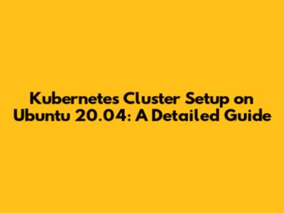 Kubernetes Cluster Setup on Ubuntu 20.04: A Detailed Guide