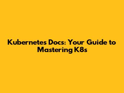 Kubernetes Docs: Your Guide to Mastering K8s