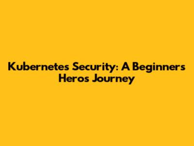 Kubernetes Security: A Beginner's Hero's Journey