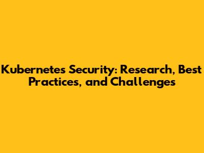 Kubernetes Security: Research, Best Practices, and Challenges