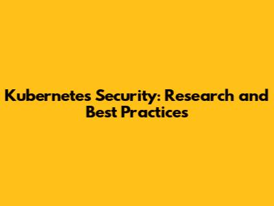 Kubernetes Security: Research and Best Practices