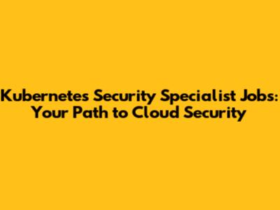 Kubernetes Security Specialist Jobs: Your Path to Cloud Security
